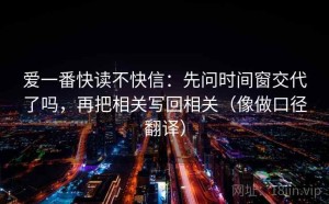 爱一番快读不快信：先问时间窗交代了吗，再把相关写回相关（像做口径翻译）