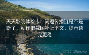 天天影院体检卡：问题传播链是不是断了，动作把截图补上下文，提示读完更稳