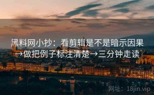 黑料网小抄：看剪辑是不是暗示因果→做把例子标注清楚→三分钟走读