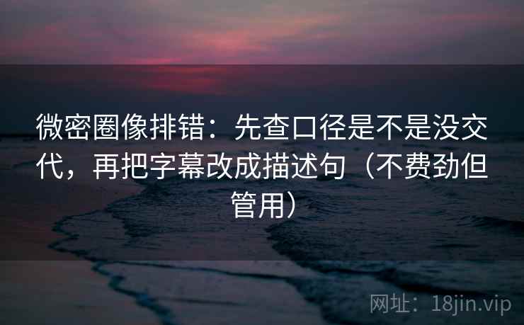 微密圈像排错:先查口径是不是没交代,再把字幕改成描述句(不费劲但管用) 微密圈像排错:先查口径是不是没交代,再把字幕改成描述句(不费劲但管用)