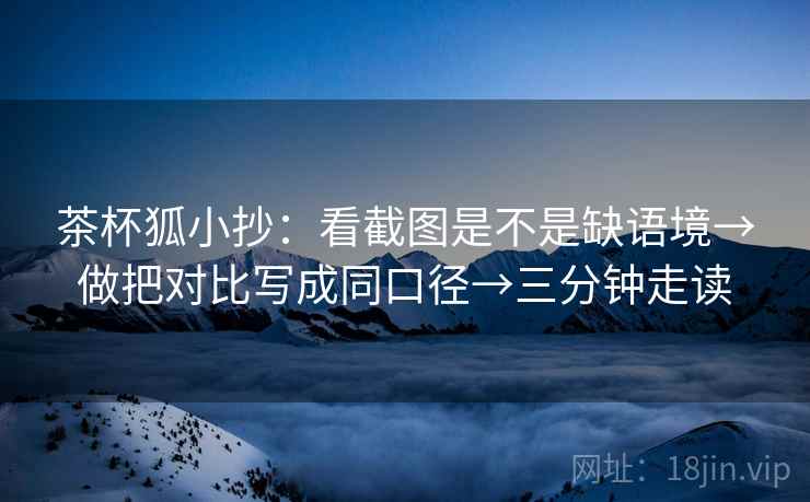 茶杯狐小抄：看截图是不是缺语境→做把对比写成同口径→三分钟走读