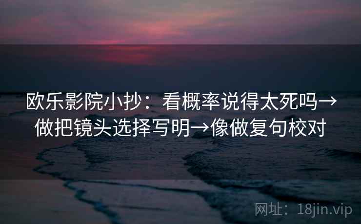 欧乐影院小抄：看概率说得太死吗→做把镜头选择写明→像做复句校对