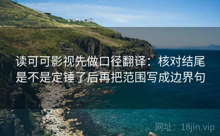 读可可影视先做口径翻译：核对结尾是不是定锤了后再把范围写成边界句