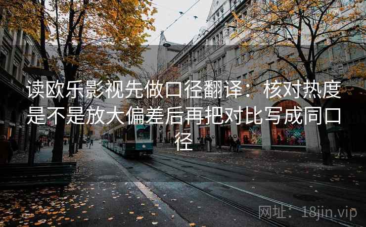 读欧乐影视先做口径翻译:核对热度是不是放大偏差后再把对比写成同口径 读欧乐影视先做口径翻译:核对热度是不是放大偏差后再把对比写成同口径