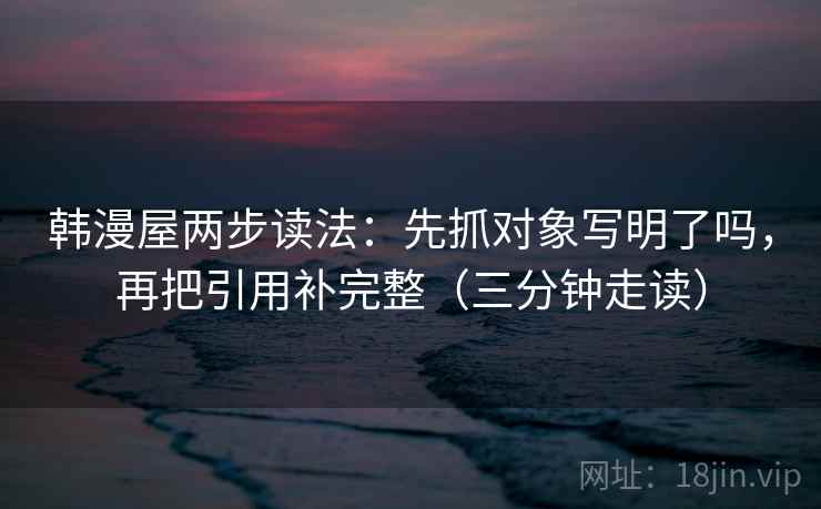 韩漫屋两步读法:先抓对象写明了吗,再把引用补完整(三分钟走读) 韩漫屋两步读法:先抓对象写明了吗,再把引用补完整(三分钟走读)