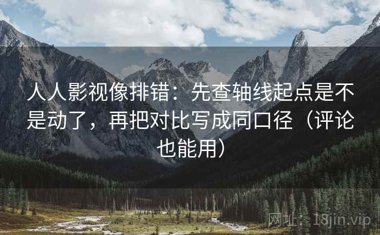 人人影视像排错：先查轴线起点是不是动了，再把对比写成同口径（评论也能用）