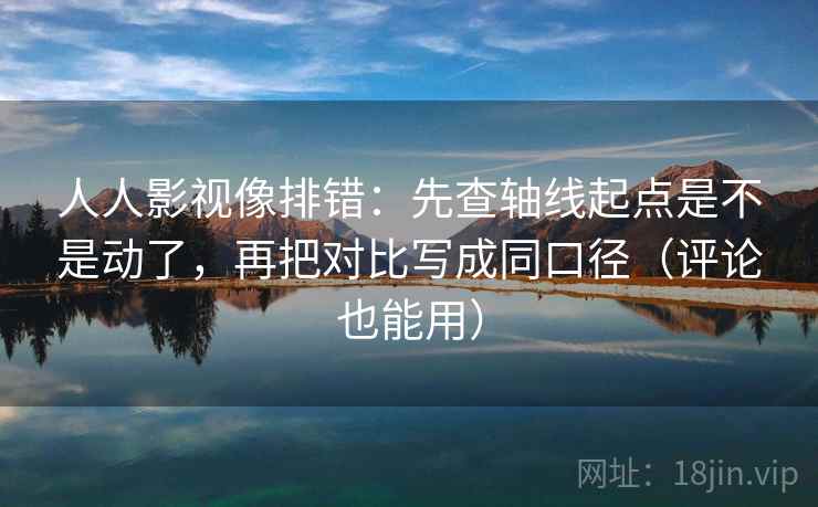 人人影视像排错：先查轴线起点是不是动了，再把对比写成同口径（评论也能用）