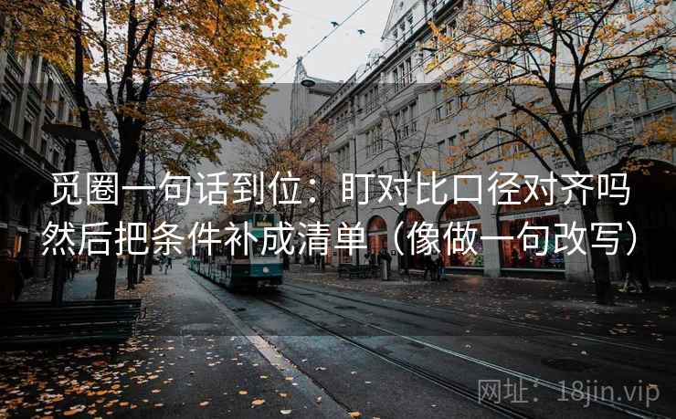 觅圈一句话到位：盯对比口径对齐吗然后把条件补成清单（像做一句改写）