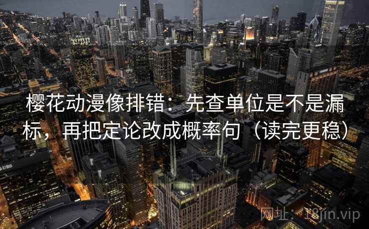 樱花动漫像排错：先查单位是不是漏标，再把定论改成概率句（读完更稳）