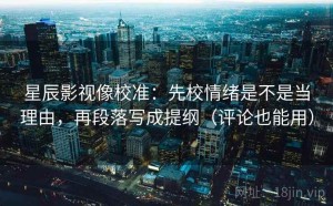星辰影视像校准：先校情绪是不是当理由，再段落写成提纲（评论也能用）
