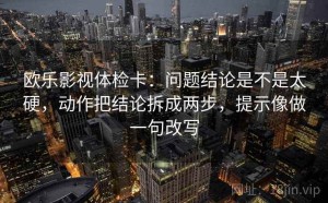 欧乐影视体检卡：问题结论是不是太硬，动作把结论拆成两步，提示像做一句改写