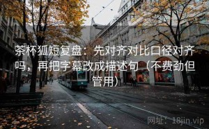 茶杯狐短复盘：先对齐对比口径对齐吗，再把字幕改成描述句（不费劲但管用）
