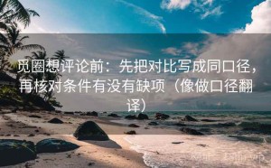 觅圈想评论前：先把对比写成同口径，再核对条件有没有缺项（像做口径翻译）