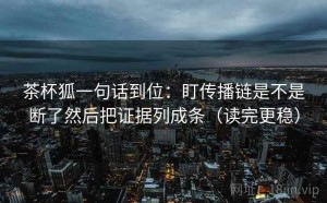 茶杯狐一句话到位：盯传播链是不是断了然后把证据列成条（读完更稳）