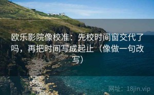 欧乐影院像校准：先校时间窗交代了吗，再把时间写成起止（像做一句改写）