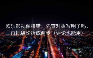 欧乐影视像排错：先查对象写明了吗，再把结论拆成两步（评论也能用）