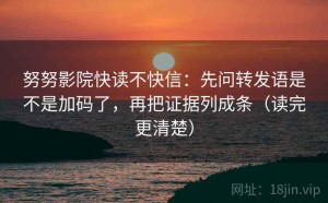 努努影院快读不快信：先问转发语是不是加码了，再把证据列成条（读完更清楚）