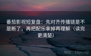 番茄影视短复盘：先对齐传播链是不是断了，再把配乐拿掉再理解（读完更清楚）