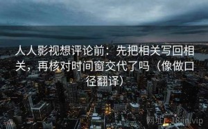 人人影视想评论前：先把相关写回相关，再核对时间窗交代了吗（像做口径翻译）