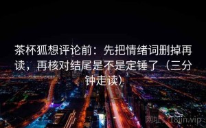 茶杯狐想评论前：先把情绪词删掉再读，再核对结尾是不是定锤了（三分钟走读）