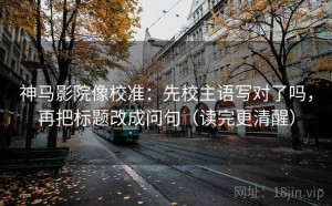 神马影院像校准：先校主语写对了吗，再把标题改成问句（读完更清醒）