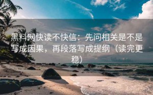 黑料网快读不快信：先问相关是不是写成因果，再段落写成提纲（读完更稳）