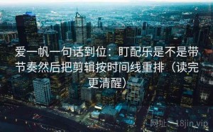 爱一帆一句话到位：盯配乐是不是带节奏然后把剪辑按时间线重排（读完更清醒）