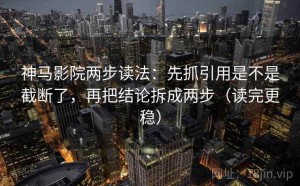 神马影院两步读法：先抓引用是不是截断了，再把结论拆成两步（读完更稳）