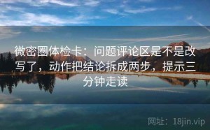微密圈体检卡：问题评论区是不是改写了，动作把结论拆成两步，提示三分钟走读