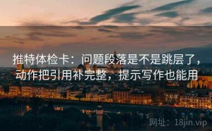 推特体检卡：问题段落是不是跳层了，动作把引用补完整，提示写作也能用