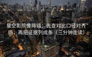 星空影院像排错：先查对比口径对齐吗，再把证据列成条（三分钟走读）