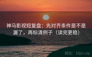 神马影视短复盘：先对齐条件是不是漏了，再标清例子（读完更稳）