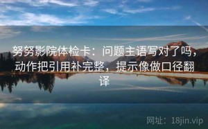 努努影院体检卡：问题主语写对了吗，动作把引用补完整，提示像做口径翻译