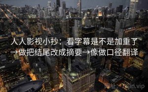 人人影视小抄：看字幕是不是加重了→做把结尾改成摘要→像做口径翻译