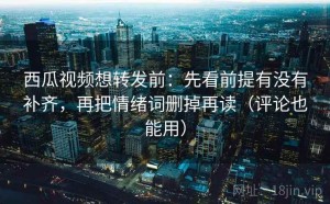 西瓜视频想转发前：先看前提有没有补齐，再把情绪词删掉再读（评论也能用）