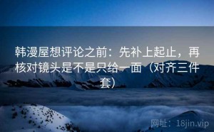 韩漫屋想评论之前：先补上起止，再核对镜头是不是只给一面（对齐三件套）