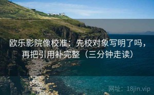 欧乐影院像校准：先校对象写明了吗，再把引用补完整（三分钟走读）