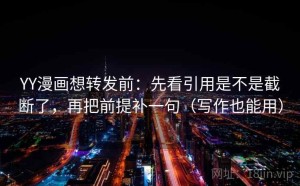 YY漫画想转发前：先看引用是不是截断了，再把前提补一句（写作也能用）