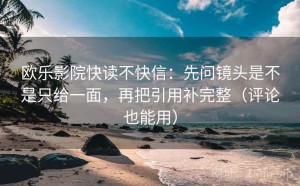欧乐影院快读不快信：先问镜头是不是只给一面，再把引用补完整（评论也能用）