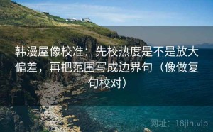 韩漫屋像校准：先校热度是不是放大偏差，再把范围写成边界句（像做复句校对）