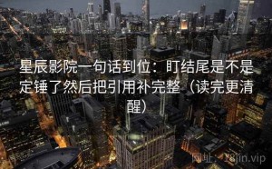星辰影院一句话到位：盯结尾是不是定锤了然后把引用补完整（读完更清醒）