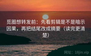觅圈想转发前：先看剪辑是不是暗示因果，再把结尾改成摘要（读完更清楚）
