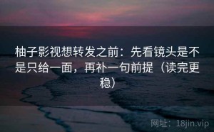 柚子影视想转发之前：先看镜头是不是只给一面，再补一句前提（读完更稳）
