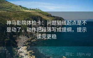 神马影院体检卡：问题轴线起点是不是动了，动作把段落写成提纲，提示读完更稳