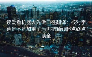读爱看机器人先做口径翻译：核对字幕是不是加重了后再把轴线起点终点读全