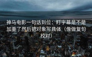 神马电影一句话到位：盯字幕是不是加重了然后把对象写具体（像做复句校对）