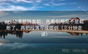 age动漫想转发前：先看引用是不是截断了，再把段落写成提纲（三分钟走读）