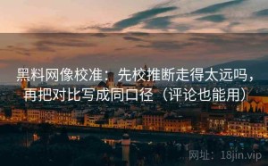 黑料网像校准：先校推断走得太远吗，再把对比写成同口径（评论也能用）