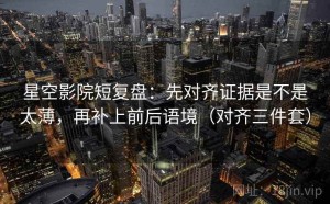 星空影院短复盘：先对齐证据是不是太薄，再补上前后语境（对齐三件套）