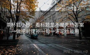 茶杯狐小抄：看标题是不是先给答案→做把前提补一句→评论也能用